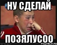 ну сделай позялусоо
