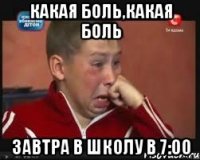 какая боль,какая боль завтра в школу в 7:00