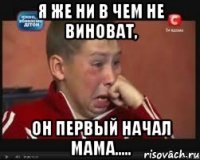 я же ни в чем не виноват, он первый начал мама.....