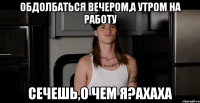обдолбаться вечером,а утром на работу сечешь,о чем я?ахаха