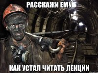расскажи ему как устал читать лекции