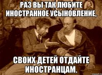 раз вы так любите иностранное усыновление, своих детей отдайте иностранцам.