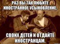 раз вы так любите иностранное усыновление, своих детей и отдайте иностранцам.