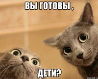 вы готовы , дети?