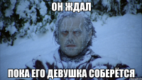 он ждал пока его девушка соберётся