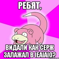 ребят, видали как серж залажал в ieaiaio?