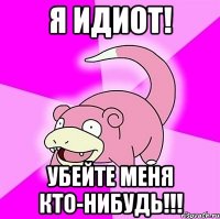 я идиот! убейте меня кто-нибудь!!!