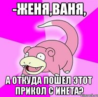 -женя,ваня, а откуда пошел этот прикол с инета?