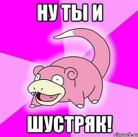 ну ты и шустряк!