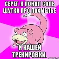 серег, я понял соль шутки про похмелье и нашей тренировки.