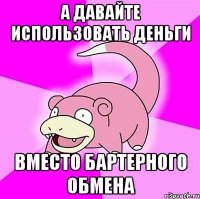 а давайте использовать деньги вместо бартерного обмена