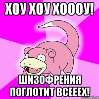 хоу хоу хоооу! шизофрения поглотит всееех!