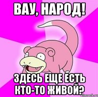 вау, народ! здесь еще есть кто-то живой?