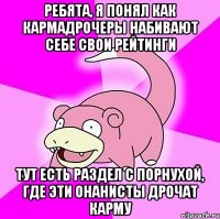 ребята, я понял как кармадрочеры набивают себе свои рейтинги тут есть раздел с порнухой, где эти онанисты дрочат карму