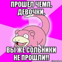 прошел чемп, девочки, вы же сольники не прошли!!