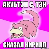 акубтэн с, тэн сказал кирилл
