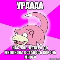 ураааа нас уже четверо до миллиона осталось карочь много