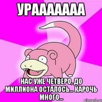 урааааааа нас уже четверо, до миллиона осталось... карочь много...