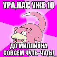 ура,нас уже 10 до миллиона совсем чуть-чуть!