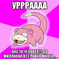 уррраааа нас 10 человек!!! до миллиона все равно много...