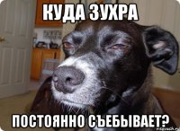 куда зухра постоянно съебывает?