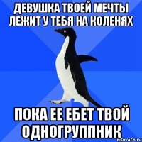 девушка твоей мечты лежит у тебя на коленях пока ее ебет твой одногруппник