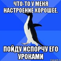 что-то у меня настроение хорошее. пойду испорчу его уроками