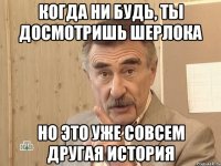 когда ни будь, ты досмотришь шерлока но это уже совсем другая история