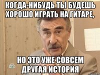 когда-нибудь ты будешь хорошо играть на гитаре, но это уже совсем другая история