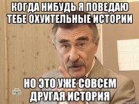 когда нибудь я поведаю тебе охуительные истории но это уже совсем другая история