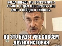 когда-нибудь мы встретимся с тобой, я отдам тебе блузку и мы вместе пойдем в киношку.. но это будет уже совсем другая история