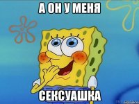 а он у меня сексуашка