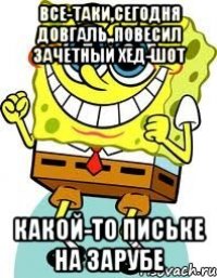 все-таки,сегодня довгаль,,повесил зачетный хед-шот какой-то письке на зарубе