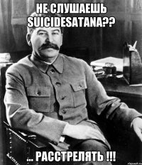 не слушаешь suicidesatana?? ... расстрелять !!!