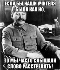 если бы наши учителя были как но, то мы часто слышали слово расстрелять!