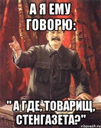 а я ему говорю: " а где, товарищ, стенгазета?"