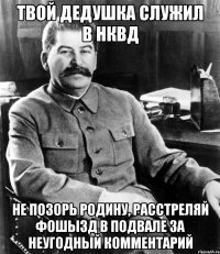 твой дедушка служил в нквд не позорь родину, расстреляй фошызд в подвале за неугодный комментарий