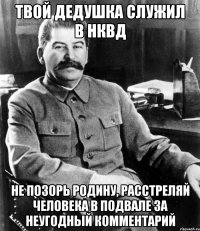 твой дедушка служил в нквд не позорь родину, расстреляй человека в подвале за неугодный комментарий