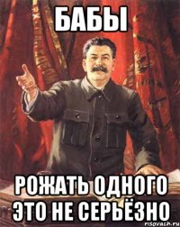 бабы рожать одного это не серьёзно