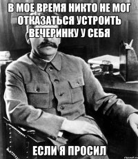 в мое время никто не мог отказаться устроить вечеринку у себя если я просил