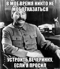 в мое время никто не мог отказаться устроить вечеринку, если я просил