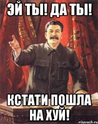 эй ты! да ты! кстати пошла на хуй!