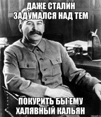 даже сталин задумался над тем покурить бы ему халявный кальян