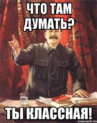 что там думать? ты классная!