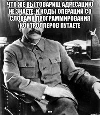 что же вы товарищ адресацию не знаете, и коды операций со словами программирования контроллеров путаете ...