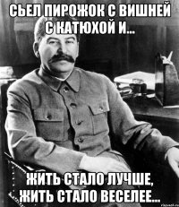 сьел пирожок с вишней с катюхой и... жить стало лучше, жить стало веселее...