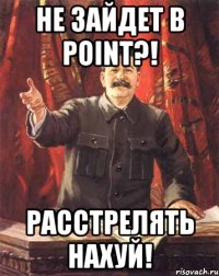 не зайдет в point?! расстрелять нахуй!