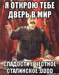 я открою тебе дверь в мир сладости )) честное сталинское :dddd