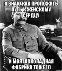 я знаю как проложить путь к женскому сердцу и моя шоколадная фабрика тоже )))