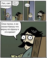 Пап, свет отключили Сегодня 17:36 суббота, или пятница? Пятница Ёлки палки, я же сказал Крошу что верну его фразу в это время!